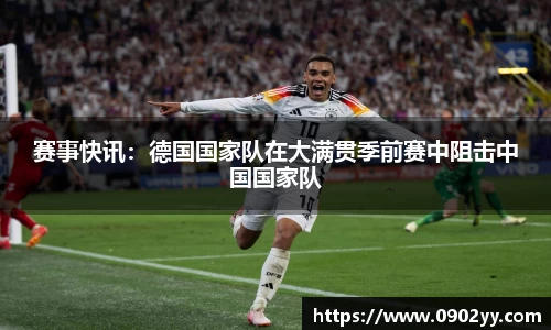 赛事快讯：德国国家队在大满贯季前赛中阻击中国国家队