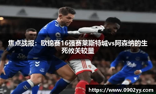 焦点战报：欧锦赛16强赛莱斯特城vs阿森纳的生死攸关较量
