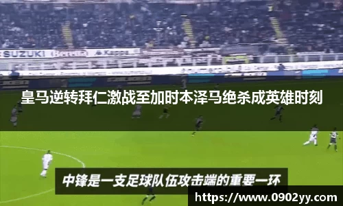 皇马逆转拜仁激战至加时本泽马绝杀成英雄时刻