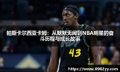 帕斯卡尔西亚卡姆：从默默无闻到NBA明星的奋斗历程与成长故事