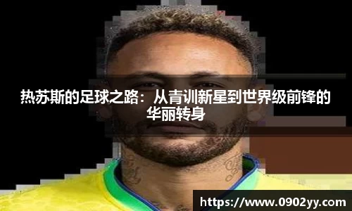 热苏斯的足球之路：从青训新星到世界级前锋的华丽转身