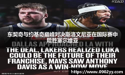东契奇与约基奇巅峰对决斯洛文尼亚在国际赛中险胜塞尔维亚